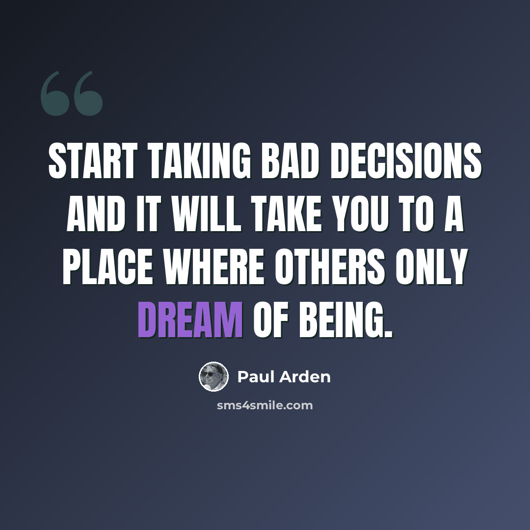 “Start taking bad decisions and it will take you to a place where others only dream of being.” quote by Paul Arden