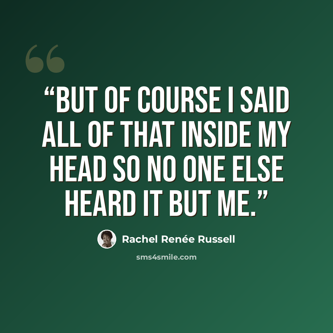 “But of course I said all of that inside my head so no one else heard it but me.” quote by Rachel Renée Russell