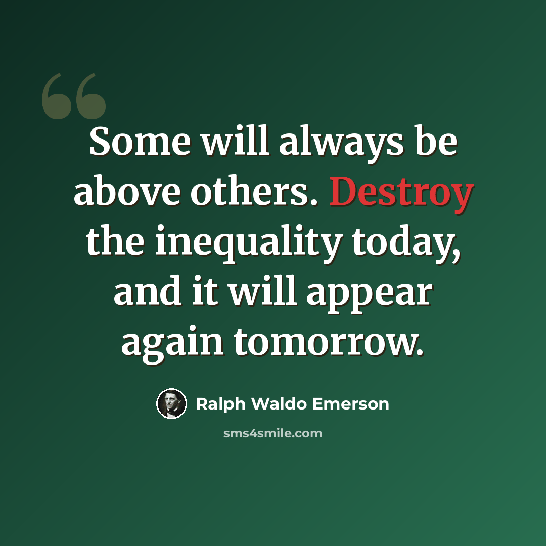 “Some will always be above others. Destroy the inequality today, and it will appear again tomorrow.” quote by Ralph Waldo Emerson