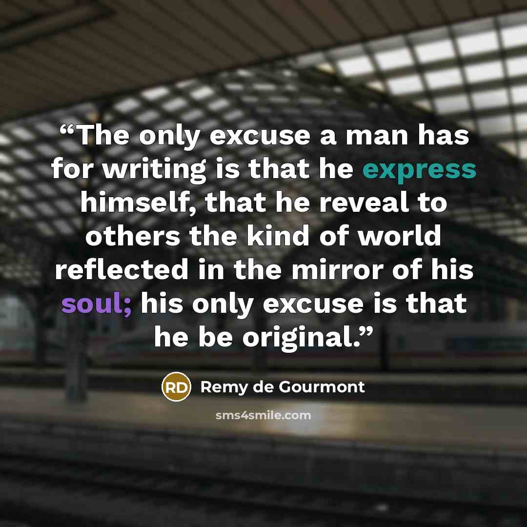 “The only excuse a man has for writing is that he express himself, that he reveal to others the kind of world reflected in the mirror of his soul; his only excuse is that he be original.” quote by Remy de Gourmont
