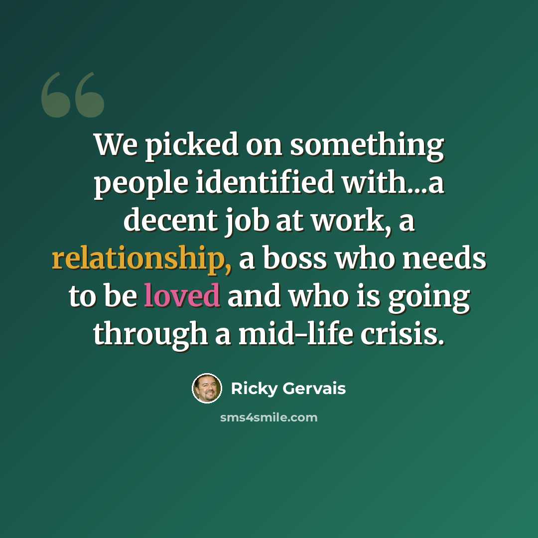 “We picked on something people identified with...a decent job at work, a relationship, a boss who needs to be loved and who is going through a mid-life crisis.” quote by Ricky Gervais