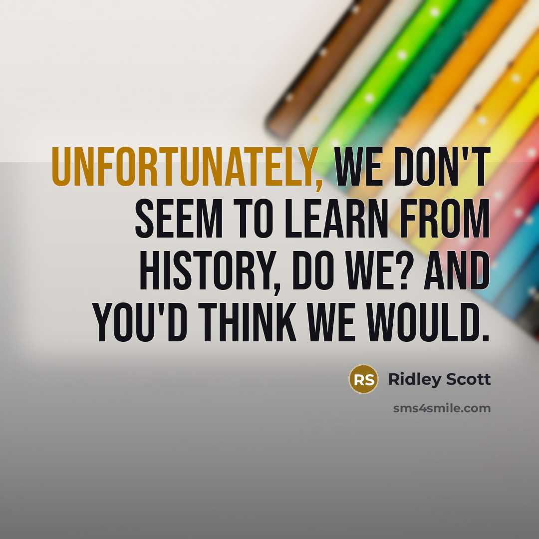 “Unfortunately, we don't seem to learn from history, do we? And you'd think we would.” quote by Ridley Scott