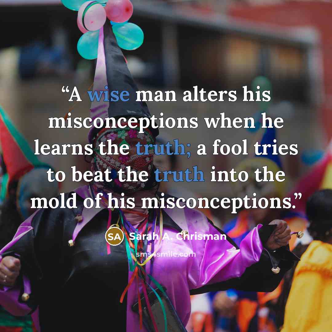 “A wise man alters his misconceptions when he learns the truth; a fool tries to beat the truth into the mold of his misconceptions.” quote by Sarah A. Chrisman