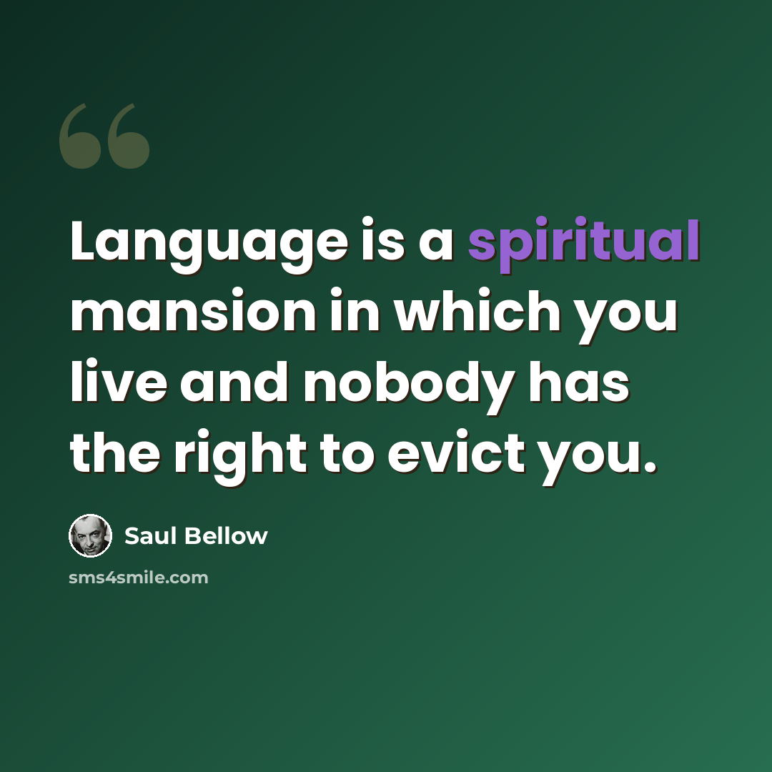 “Language is a spiritual mansion in which you live and nobody has the right to evict you.” quote by Saul Bellow