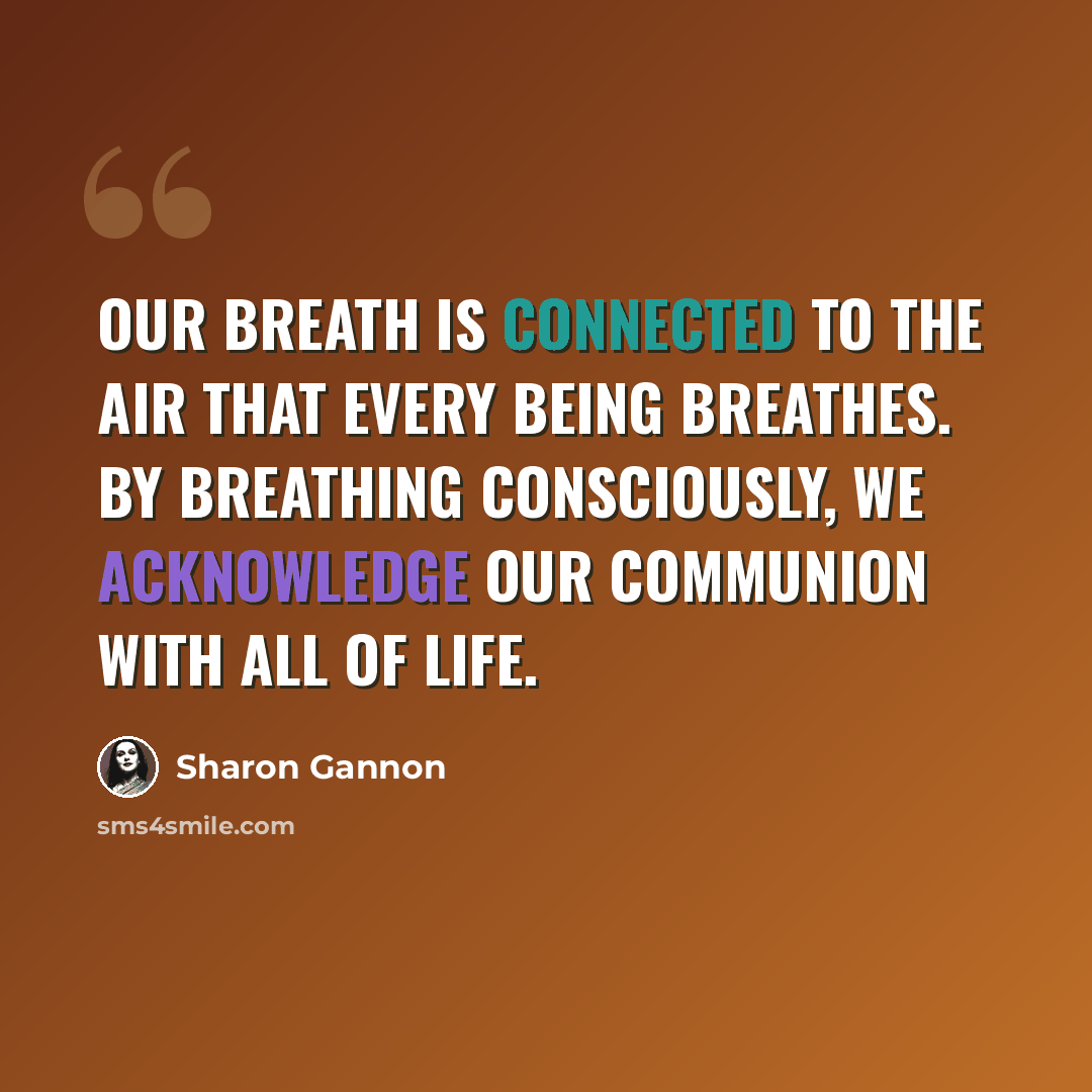 “Our breath is connected to the air that every being breathes. By breathing consciously, we acknowledge our communion with all of life.” quote by Sharon Gannon