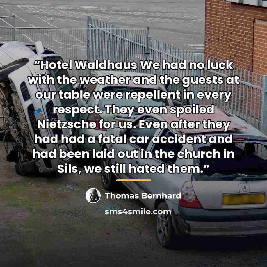 “Hotel Waldhaus We had no luck with the weather and the guests at our table were repellent in every respect. They even spoiled Nietzsche for us. Even after they had had a fatal car accident and had been laid out in the church in Sils, we still hated them.” quote by Thomas Bernhard