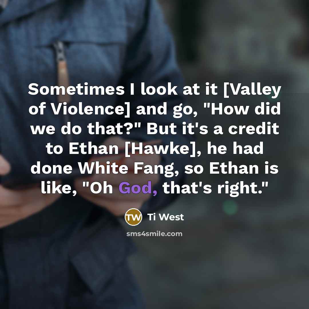 “Sometimes I look at it [Valley of Violence] and go, "How did we do that?" But it's a credit to Ethan [Hawke], he had done White Fang, so Ethan is like, "Oh God, that's right."” quote by Ti West