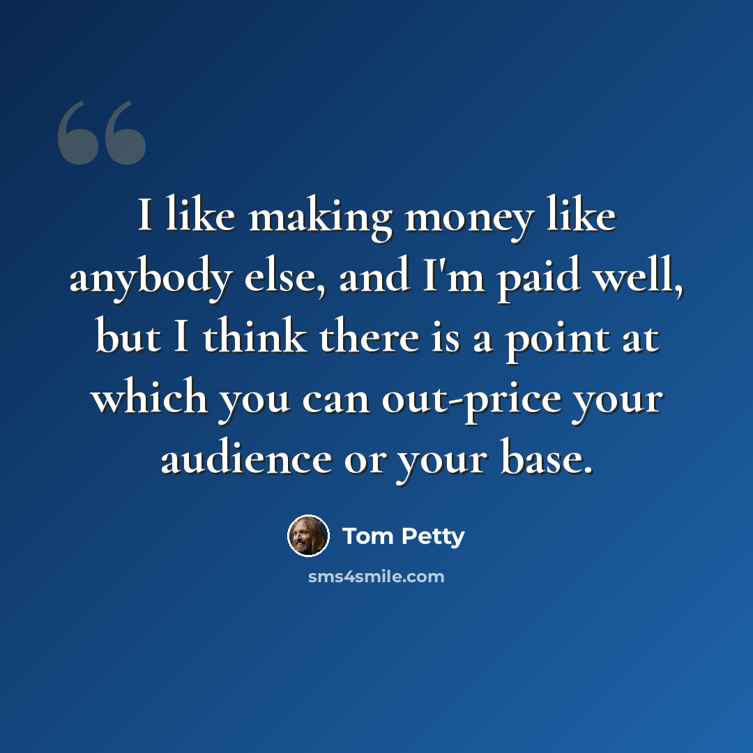 “I like making money like anybody else, and I'm paid well, but I think there is a point at which you can out-price your audience or your base.” quote by Tom Petty