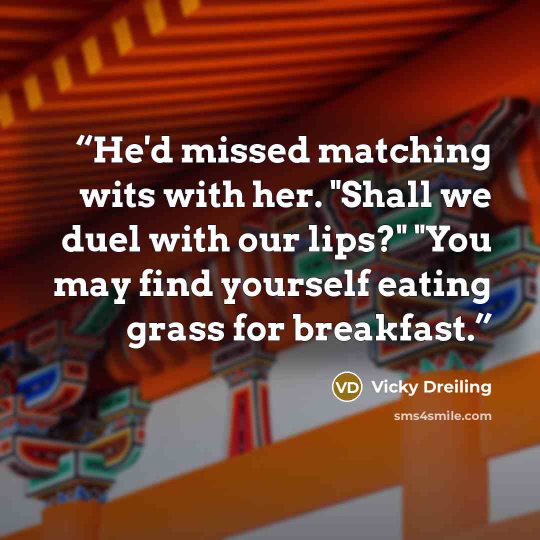 “He'd missed matching wits with her. "Shall we duel with our lips?" "You may find yourself eating grass for breakfast.” quote by Vicky Dreiling