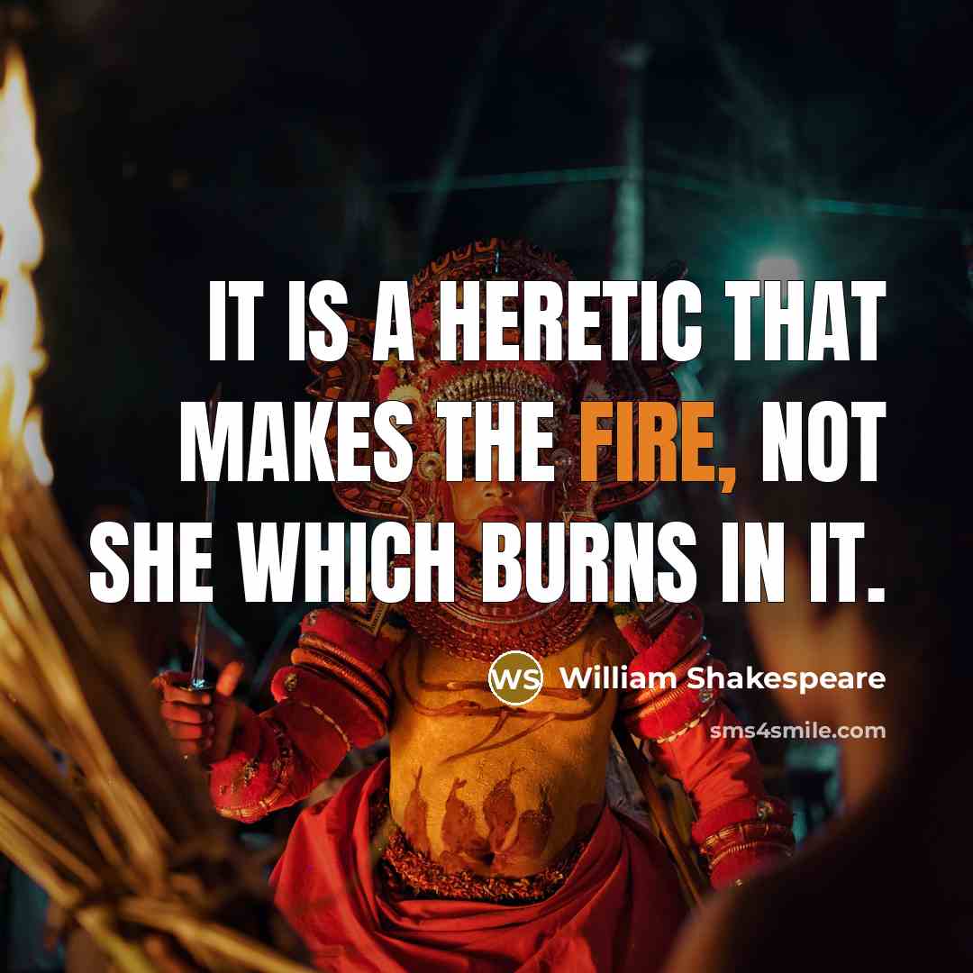“It is a heretic that makes the fire, Not she which burns in it.” quote by William Shakespeare
