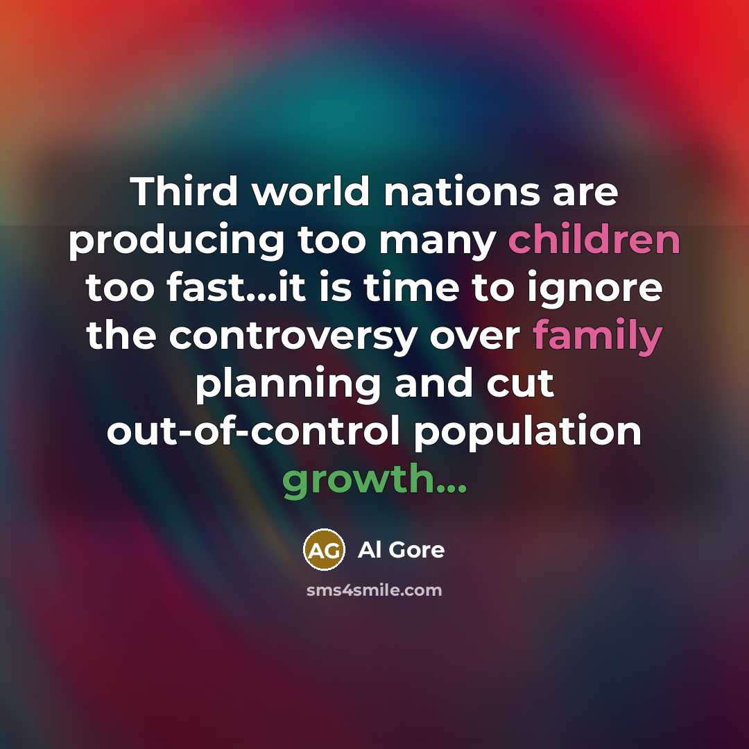 “Third world nations are producing too many children too fast...it is time to ignore the controversy over family planning and cut out-of-control population growth...” quote by Al Gore