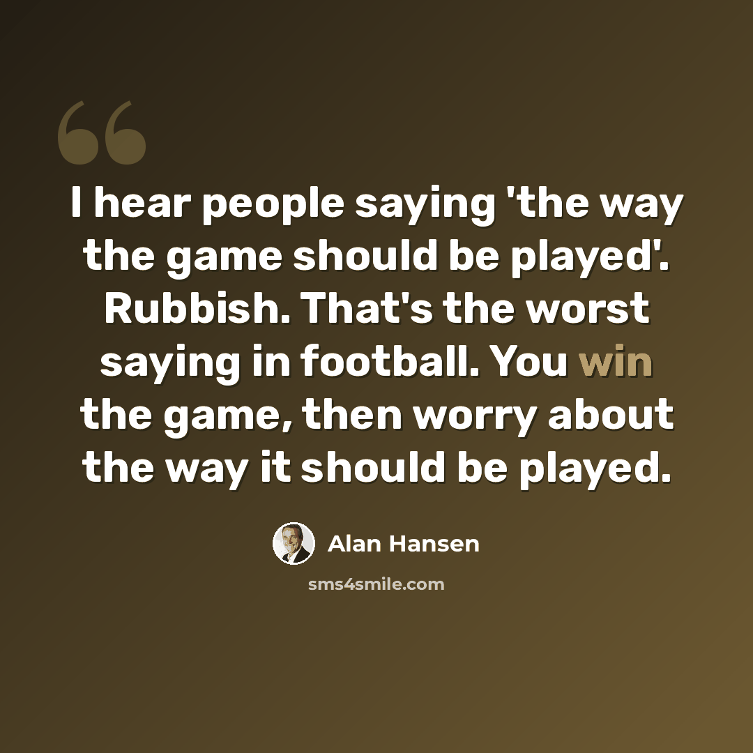 “I hear people saying 'the way the game should be played'. Rubbish. That's the worst saying in football. You win the game, then worry about the way it should be played.” quote by Alan Hansen