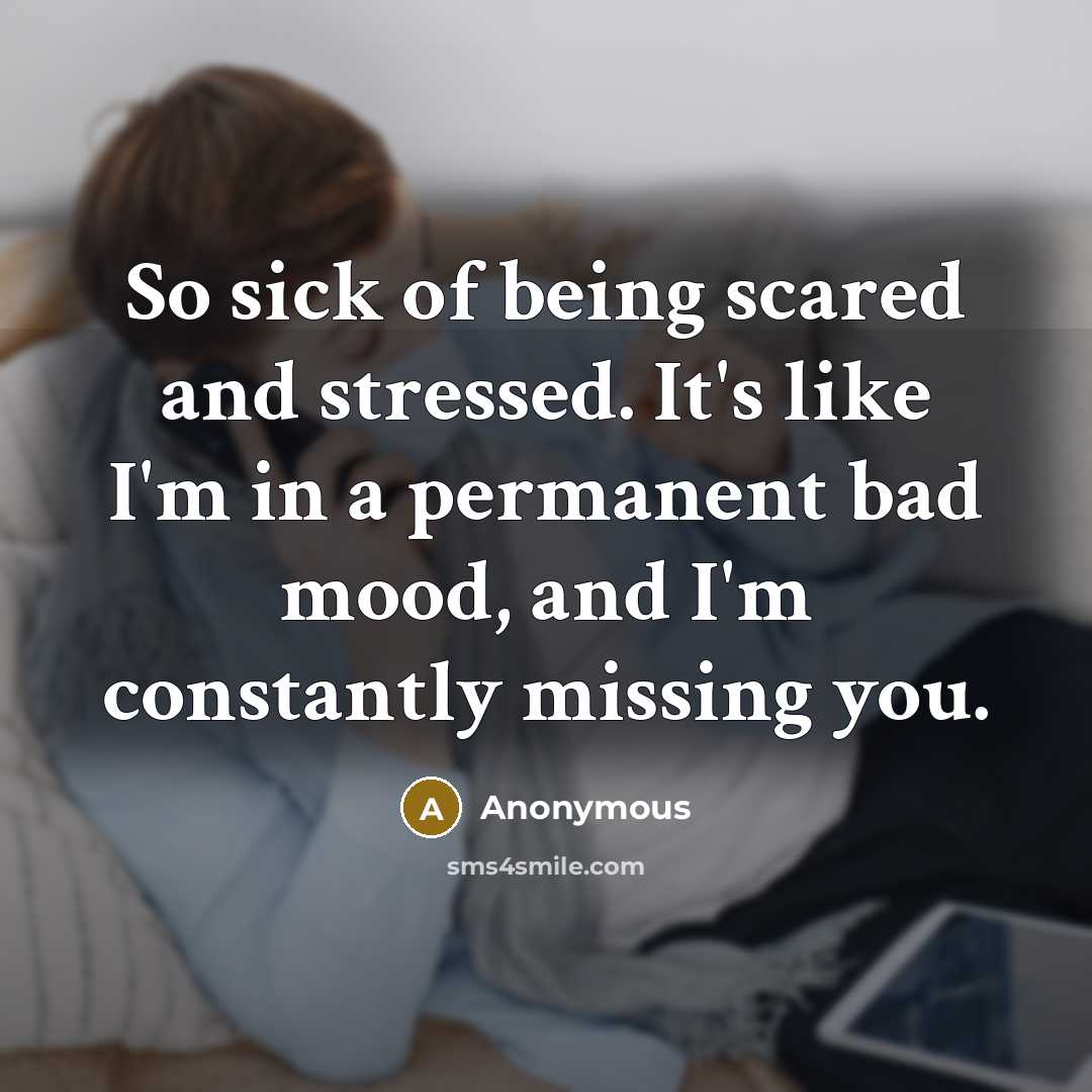 “So sick of being scared and stressed. It's like I'm in a permanent bad mood, and I'm constantly missing you.” quote by Anonymous