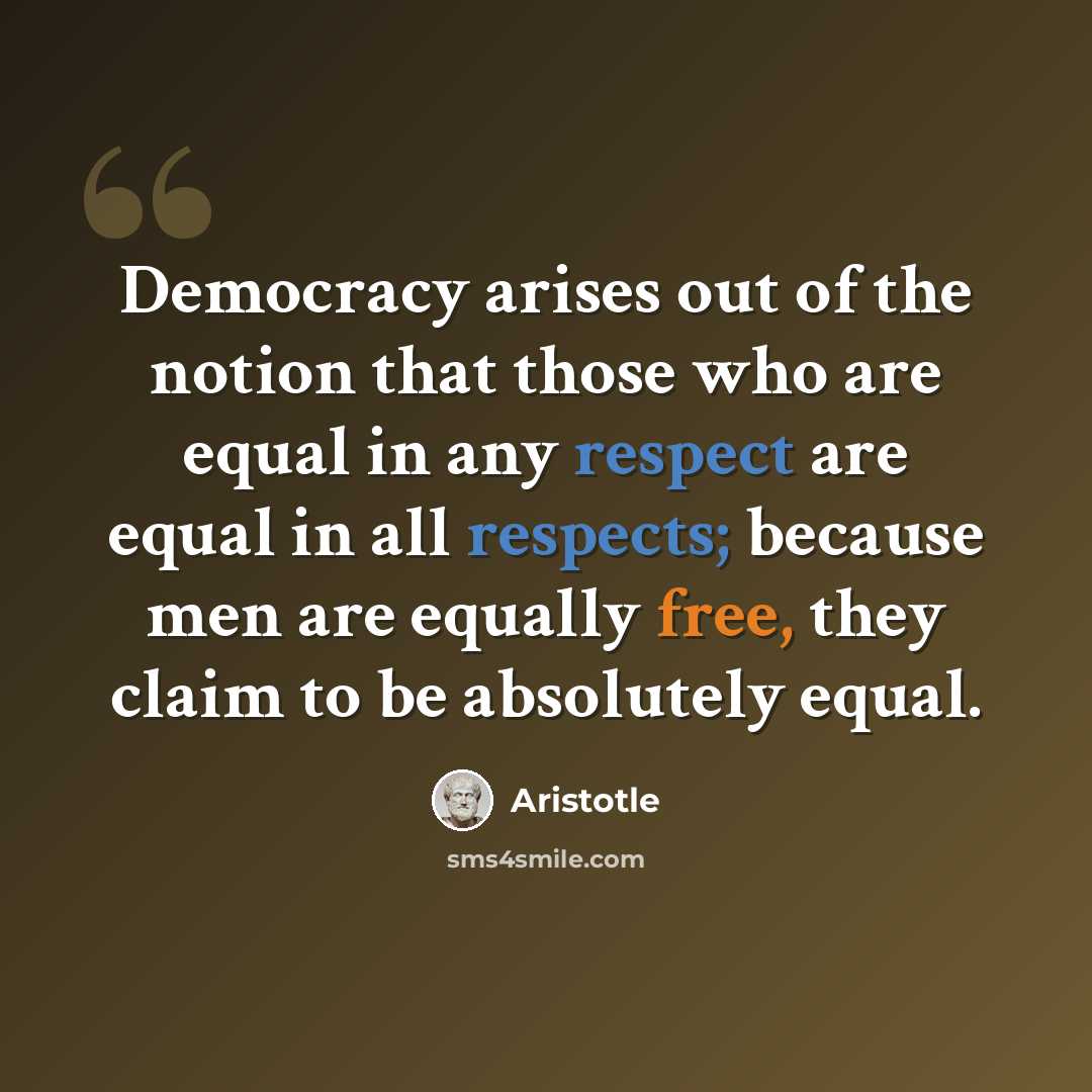 “Democracy arises out of the notion that those who are equal in any respect are equal in all respects; because men are equally free, they claim to be absolutely equal.” quote by Aristotle