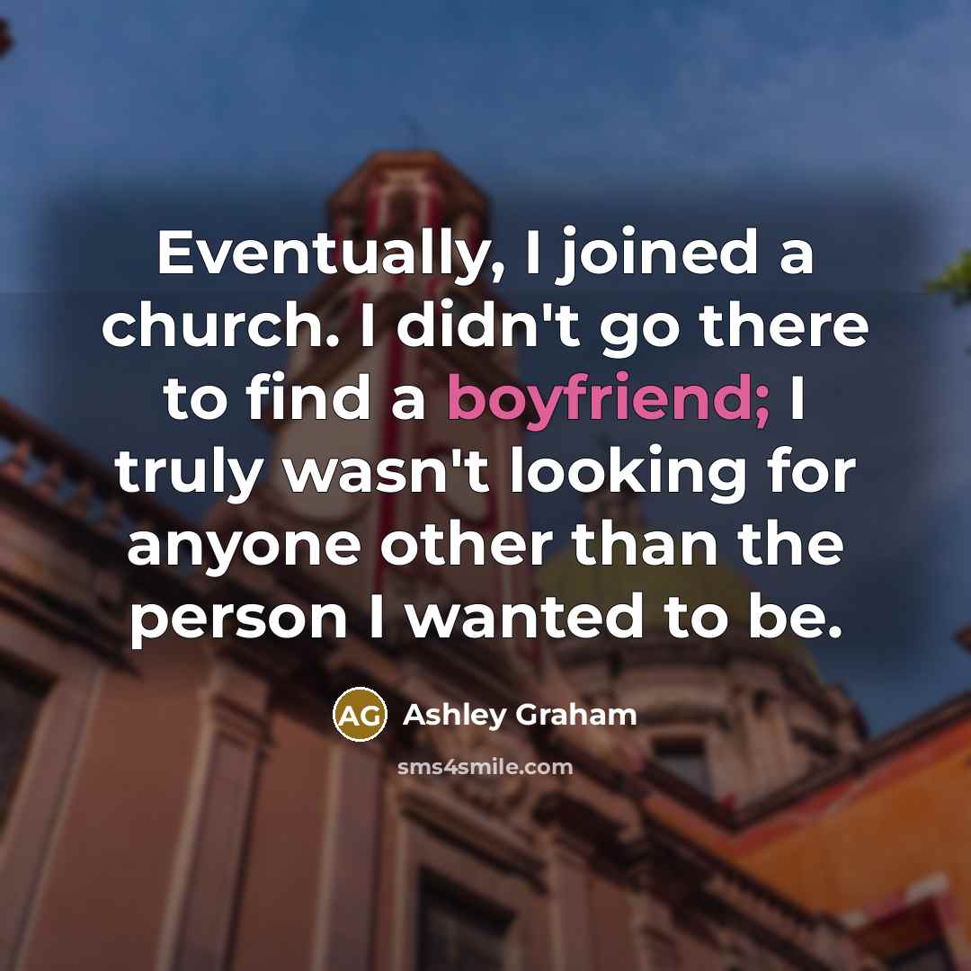 “Eventually, I joined a church. I didn't go there to find a boyfriend; I truly wasn't looking for anyone other than the person I wanted to be.” quote by Ashley Graham