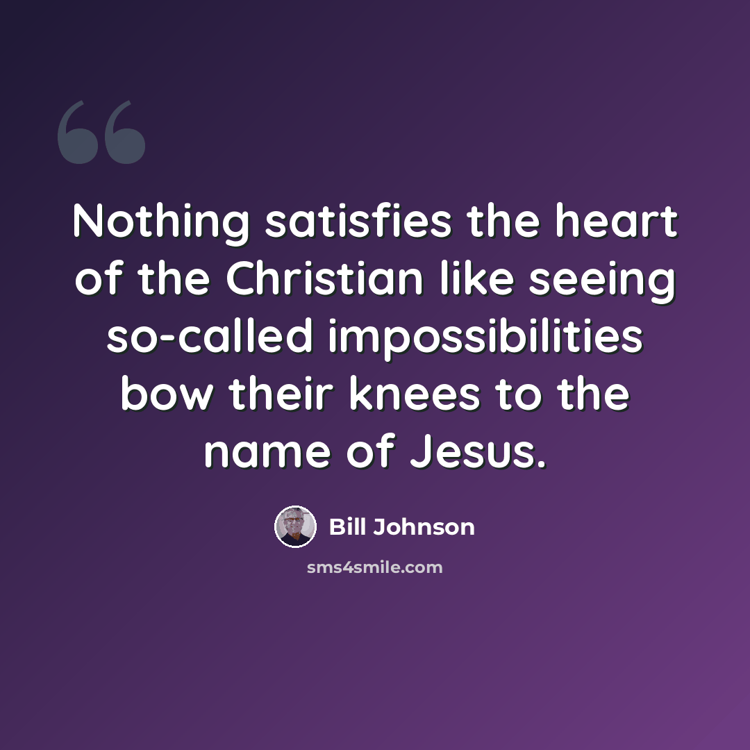 “Nothing satisfies the heart of the Christian like seeing so-called impossibilities bow their knees to the name of Jesus.” quote by Bill Johnson