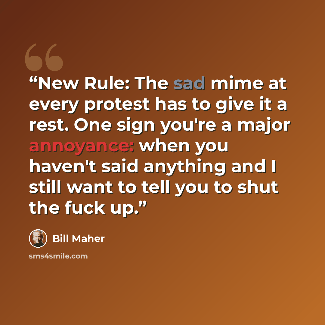 “New Rule: The sad mime at every protest has to give it a rest. One sign you're a major annoyance: when you haven't said anything and I still want to tell you to shut the fuck up.” quote by Bill Maher