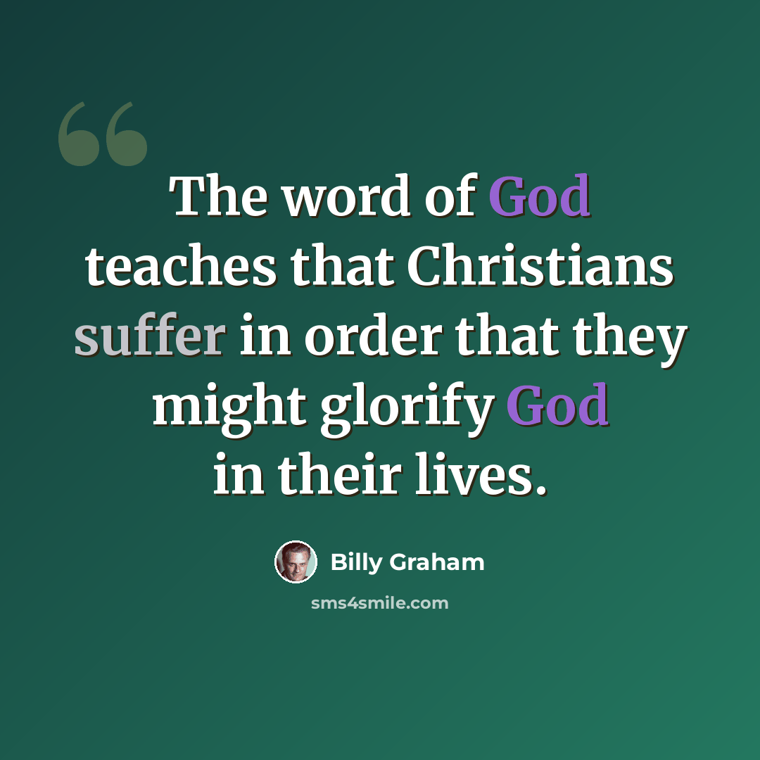 “The word of God teaches that Christians suffer in order that they might glorify God in their lives.” quote by Billy Graham