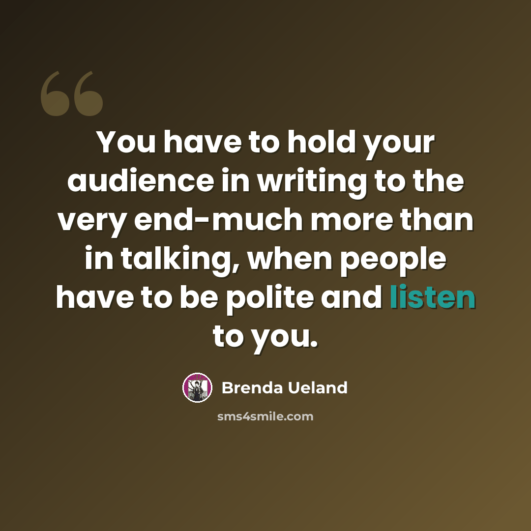 “You have to hold your audience in writing to the very end-much more than in talking, when people have to be polite and listen to you.” quote by Brenda Ueland