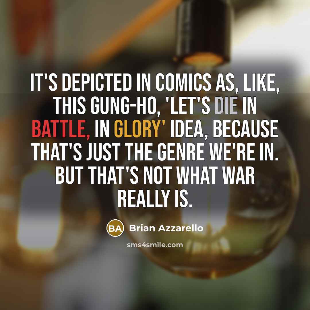“It's depicted in comics as, like, this gung-ho, 'Let's die in battle, in glory' idea, because that's just the genre we're in. But that's not what war really is.” quote by Brian Azzarello