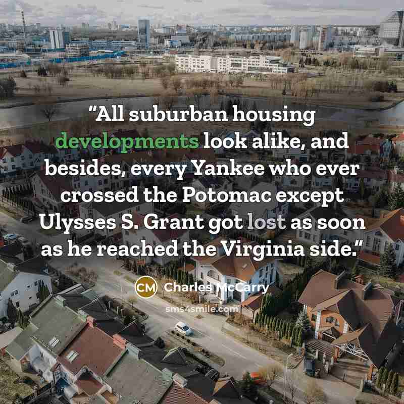 “All suburban housing developments look alike, and besides, every Yankee who ever crossed the Potomac except Ulysses S. Grant got lost as soon as he reached the Virginia side.” quote by Charles McCarry