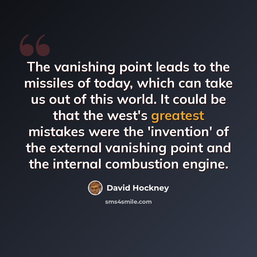 “The vanishing point leads to the missiles of today, which can take us out of this world. It could be that the west's greatest mistakes were the 'invention' of the external vanishing point and the internal combustion engine.” quote by David Hockney