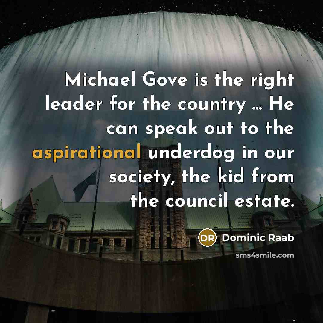 “Michael Gove is the right leader for the country ... He can speak out to the aspirational underdog in our society, the kid from the council estate.” quote by Dominic Raab