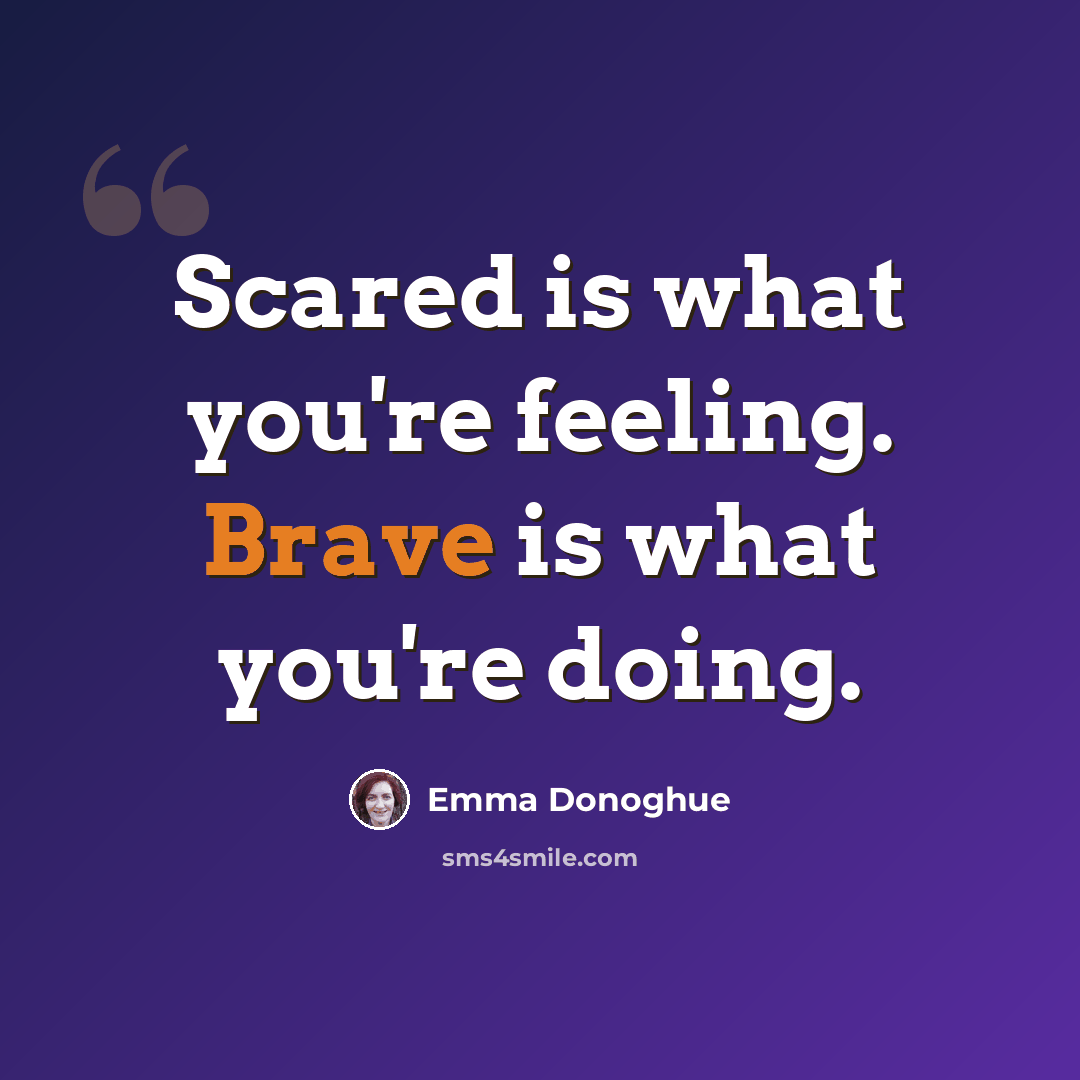 “Scared is what you're feeling. Brave is what you're doing.” quote by Emma Donoghue