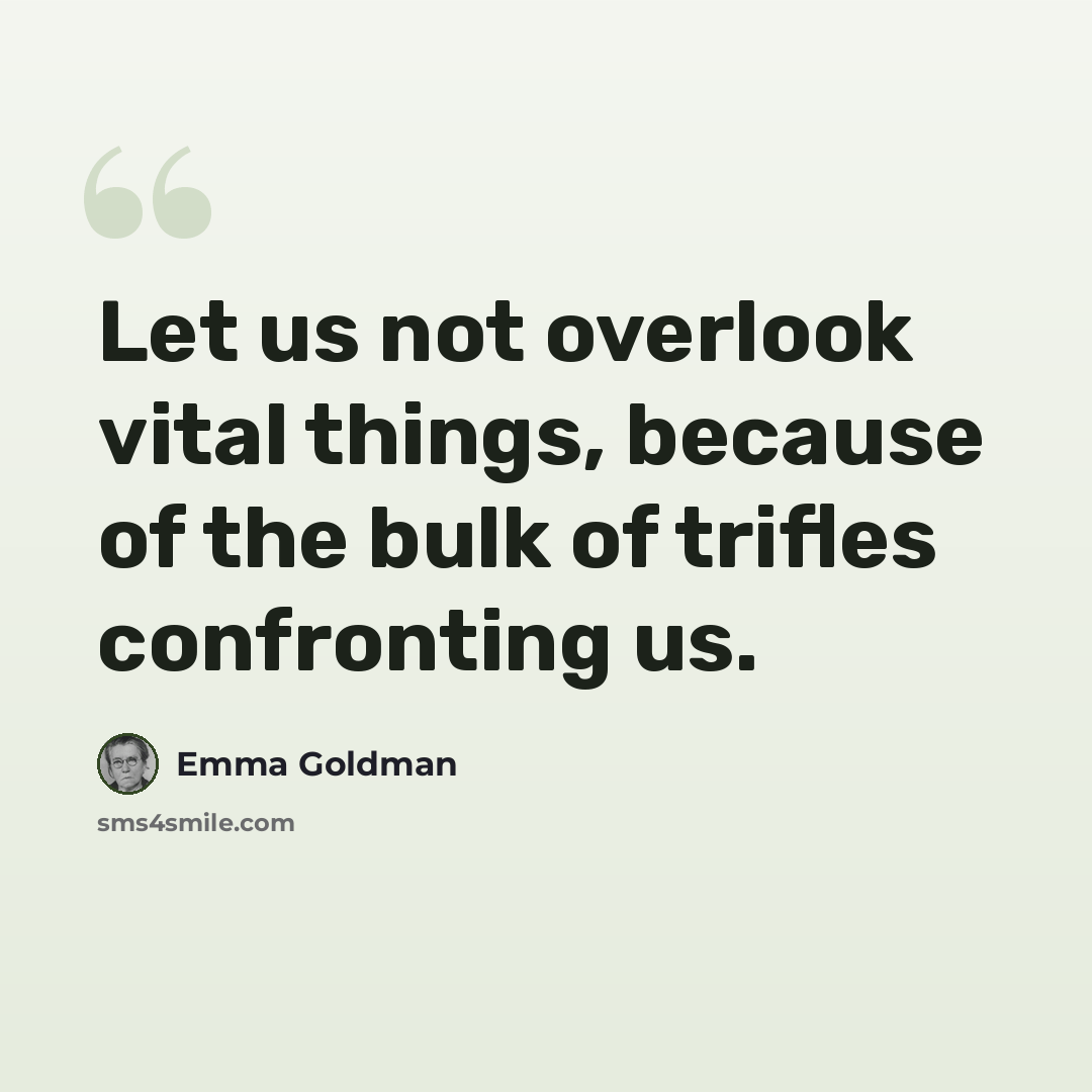 “Let us not overlook vital things, because of the bulk of trifles confronting us.” quote by Emma Goldman