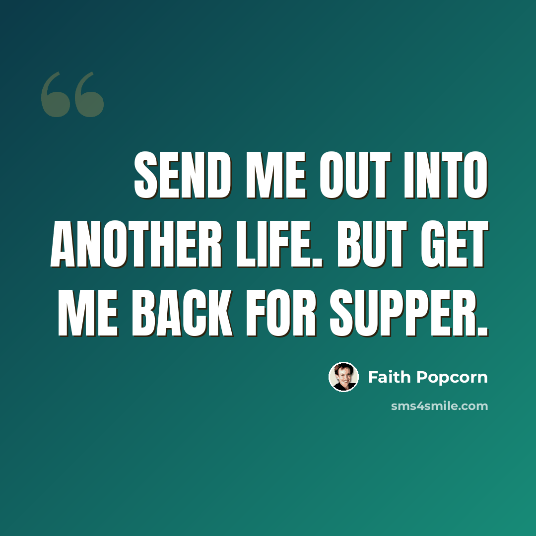 “Send me out into another life. But get me back for supper.” quote by Faith Popcorn