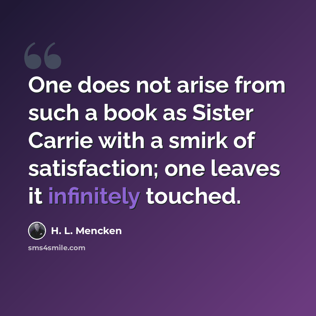 “One does not arise from such a book as Sister Carrie with a smirk of satisfaction; one leaves it infinitely touched.” quote by H. L. Mencken
