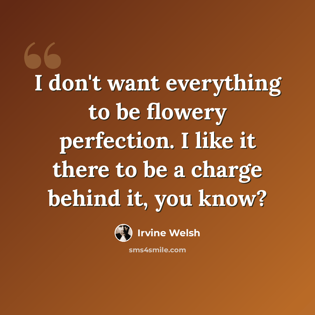 “I don't want everything to be flowery perfection. I like it there to be a charge behind it, you know?” quote by Irvine Welsh
