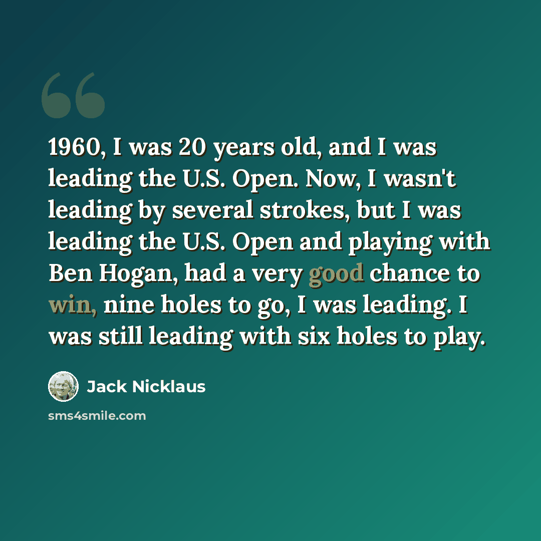 “1960, I was 20 years old, and I was leading the U.S. Open. Now, I wasn't leading by several strokes, but I was leading the U.S. Open and playing with Ben Hogan, had a very good chance to win, nine holes to go, I was leading. I was still leading with six holes to play.” quote by Jack Nicklaus