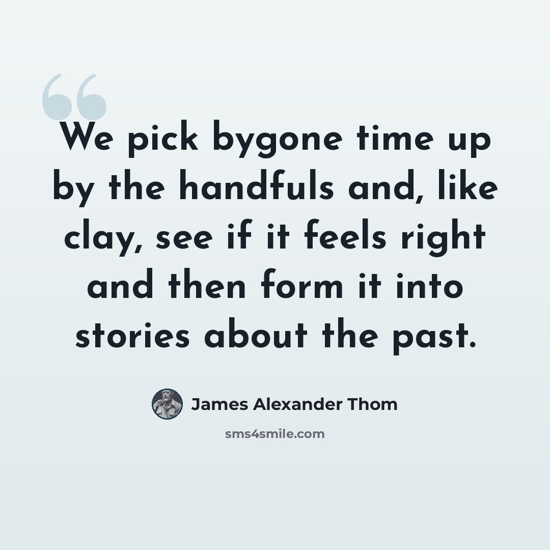 “We pick bygone time up by the handfuls and, like clay, see if it feels right and then form it into stories about the past.” quote by James Alexander Thom