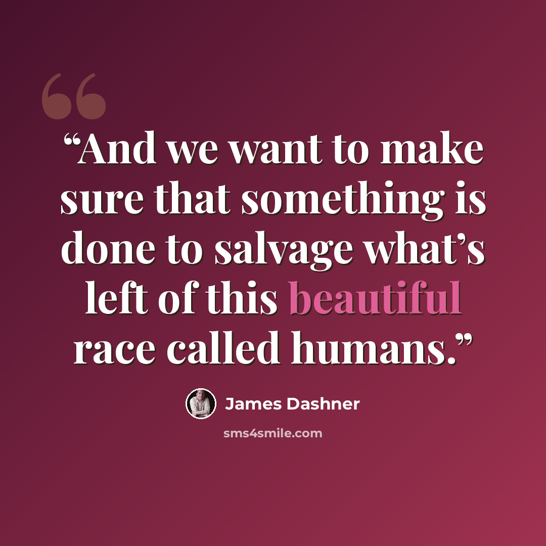 “And we want to make sure that something is done to salvage what’s left of this beautiful race called humans.” quote by James Dashner