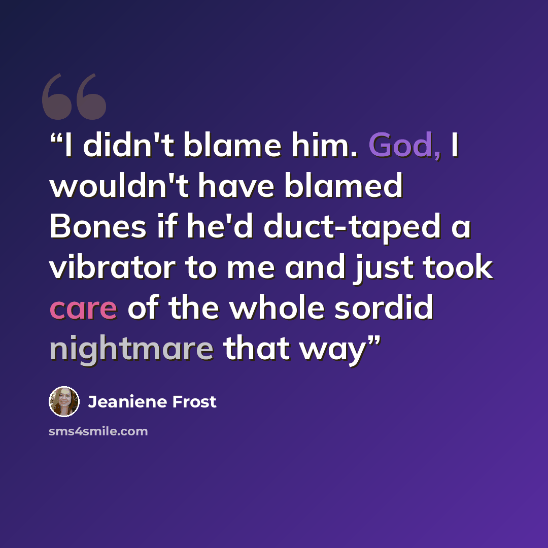 “I didn't blame him. God, I wouldn't have blamed Bones if he'd duct-taped a vibrator to me and just took care of the whole sordid nightmare that way” quote by Jeaniene Frost