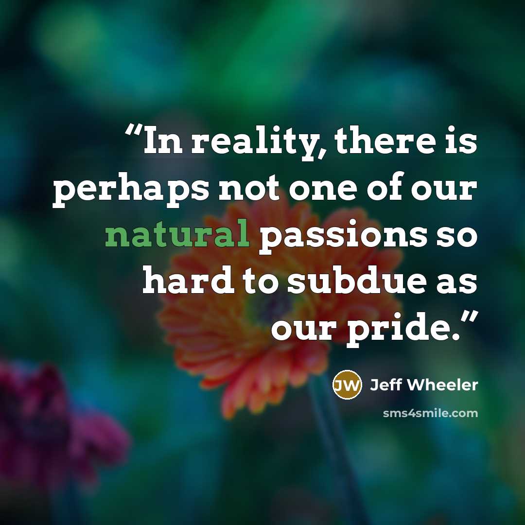 “In reality, there is perhaps not one of our natural passions so hard to subdue as our pride.” quote by Jeff Wheeler