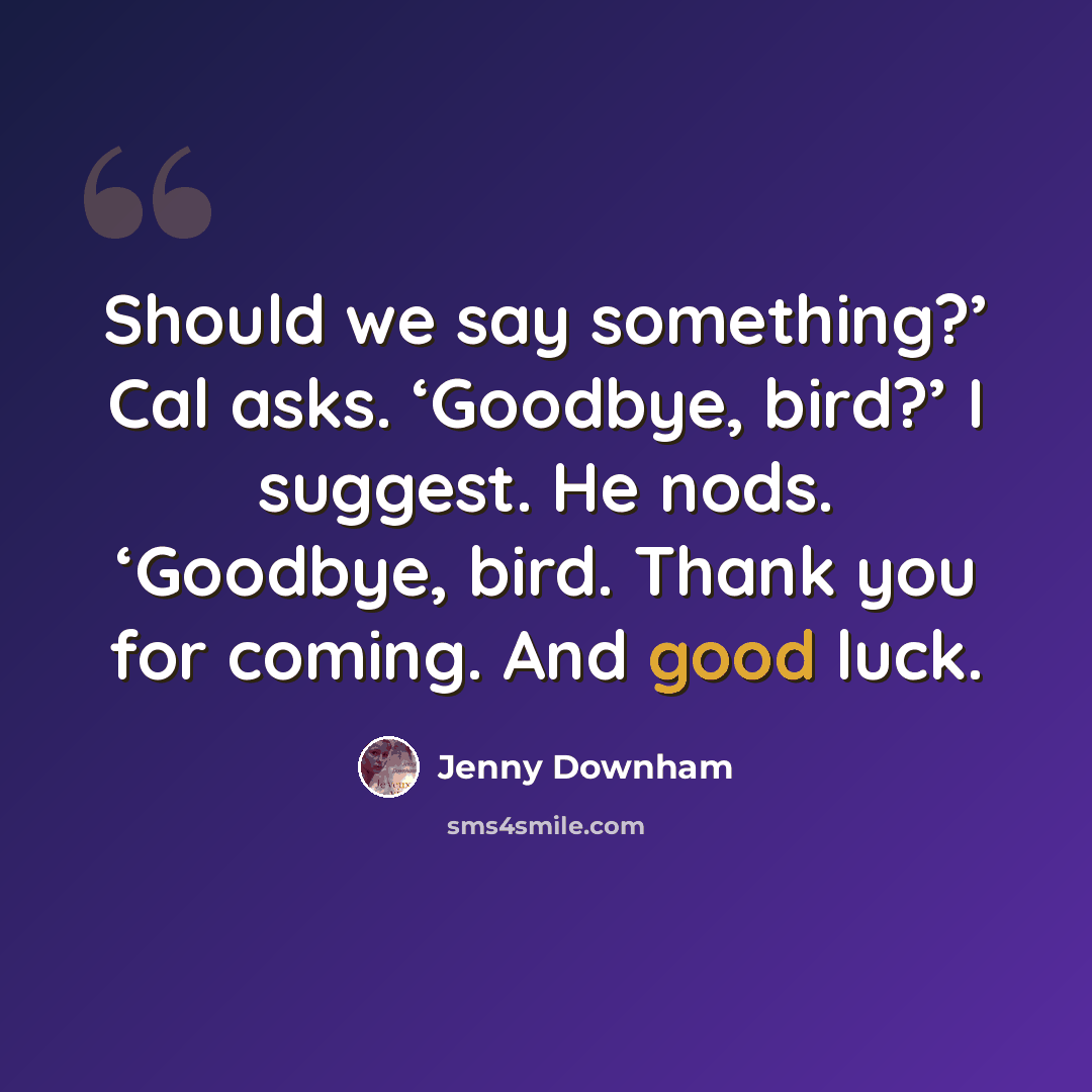 “Should we say something?’ Cal asks. ‘Goodbye, bird?’ I suggest. He nods. ‘Goodbye, bird. Thank you for coming. And good luck.” quote by Jenny Downham
