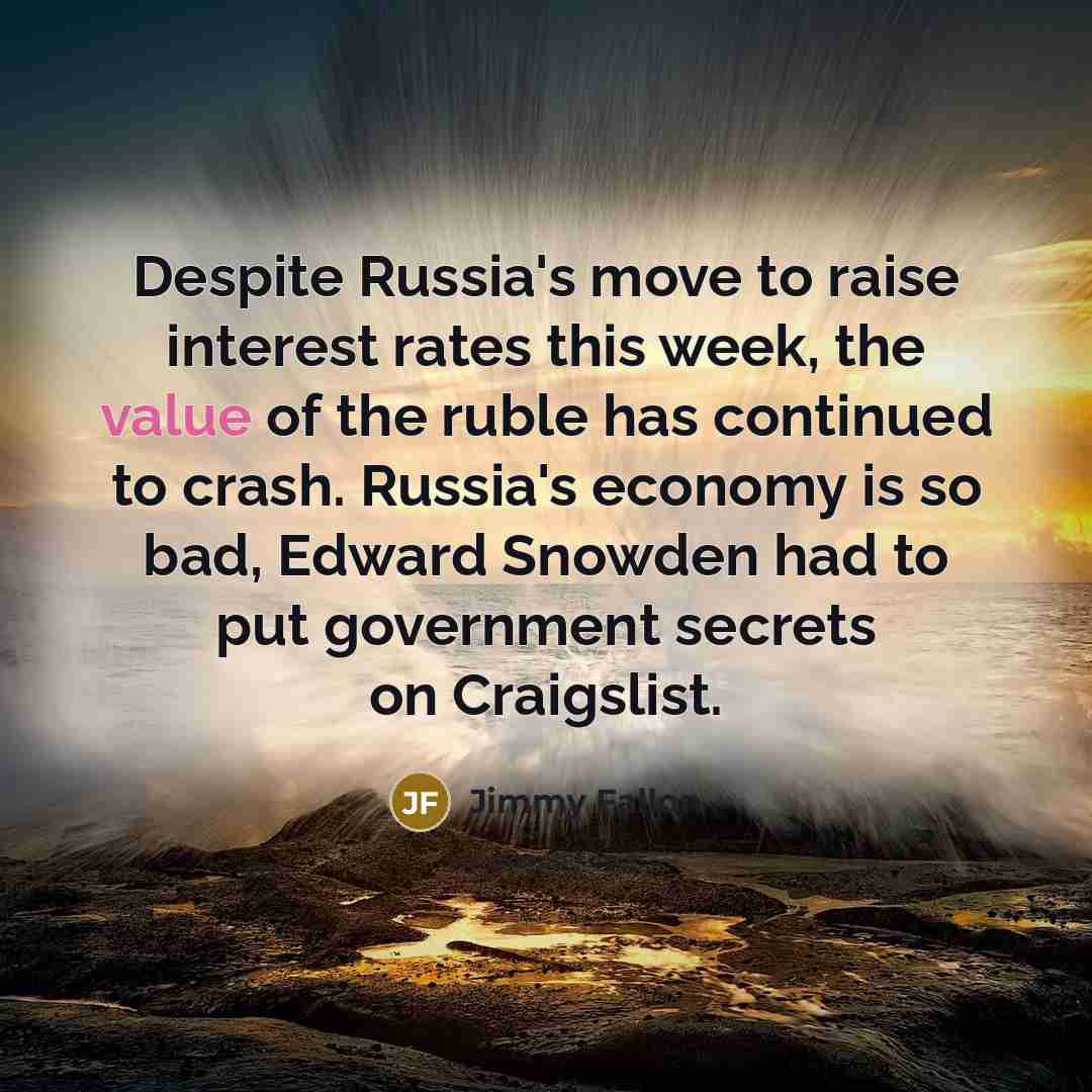 “Despite Russia's move to raise interest rates this week, the value of the ruble has continued to crash. Russia's economy is so bad, Edward Snowden had to put government secrets on Craigslist.” quote by Jimmy Fallon