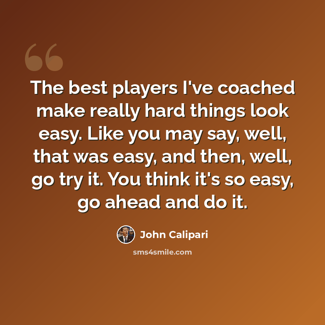 “The best players I've coached make really hard things look easy. Like you may say, well, that was easy, and then, well, go try it. You think it's so easy, go ahead and do it.” quote by John Calipari