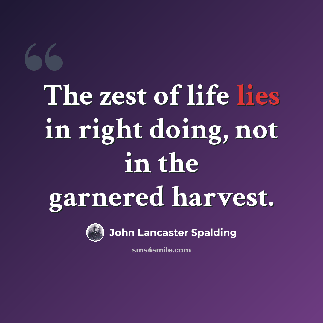“The zest of life lies in right doing, not in the garnered harvest.” quote by John Lancaster Spalding