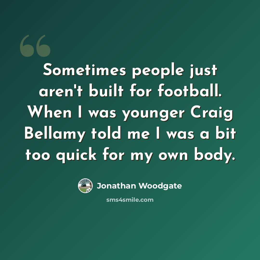 “Sometimes people just aren't built for football. When I was younger Craig Bellamy told me I was a bit too quick for my own body.” quote by Jonathan Woodgate