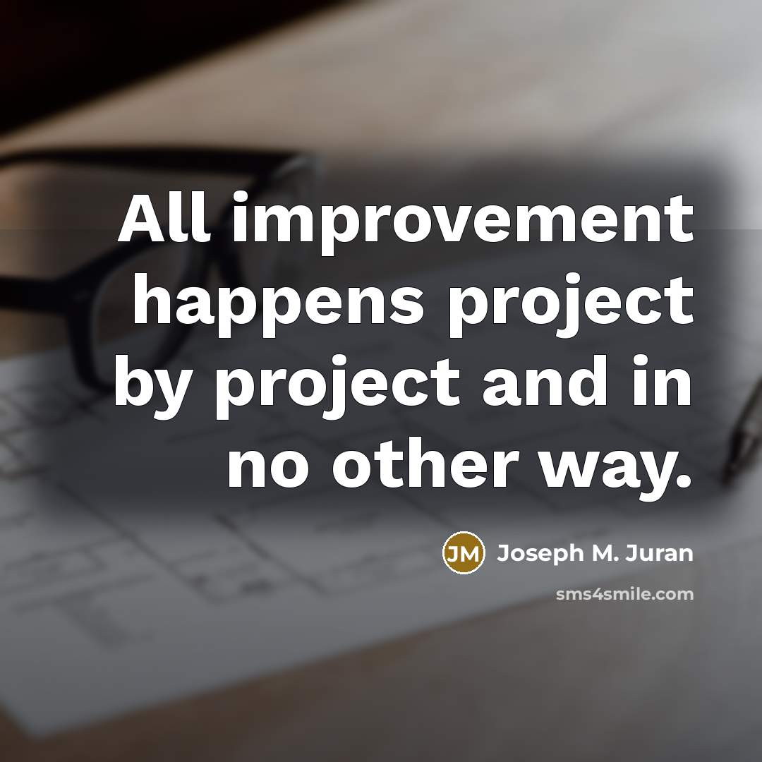 “All improvement happens project by project and in no other way.” quote by Joseph M. Juran