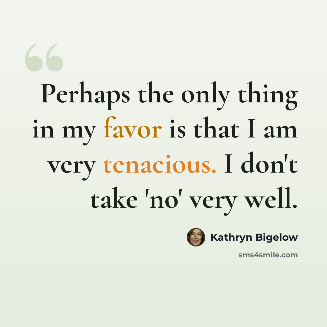 “Perhaps the only thing in my favor is that I am very tenacious. I don't take 'no' very well.” quote by Kathryn Bigelow