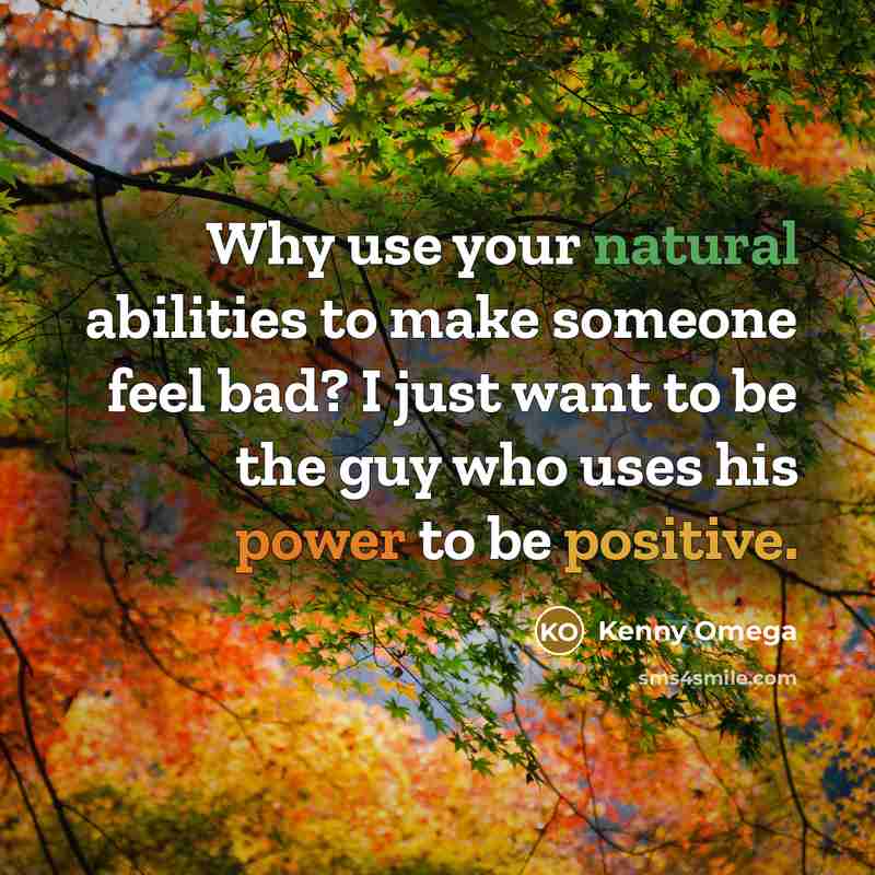 “Why use your natural abilities to make someone feel bad? I just want to be the guy who uses his power to be positive.” quote by Kenny Omega