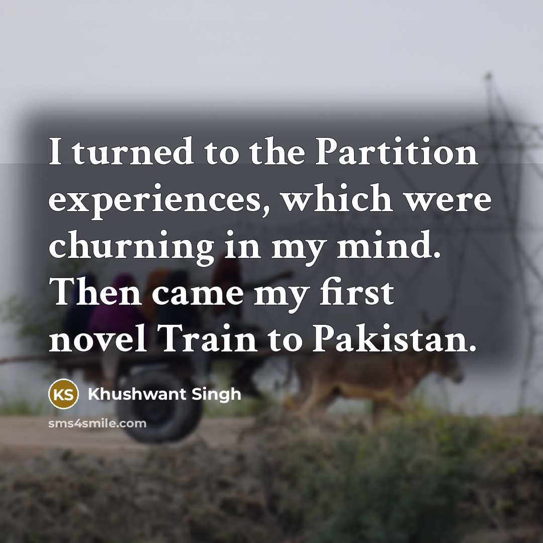 “I turned to the Partition experiences, which were churning in my mind. Then came my first novel Train to Pakistan.” quote by Khushwant Singh
