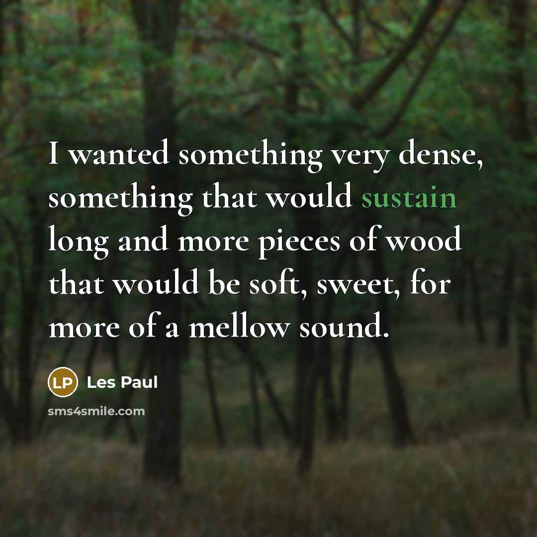 “I wanted something very dense, something that would sustain long and more pieces of wood that would be soft, sweet, for more of a mellow sound.” quote by Les Paul