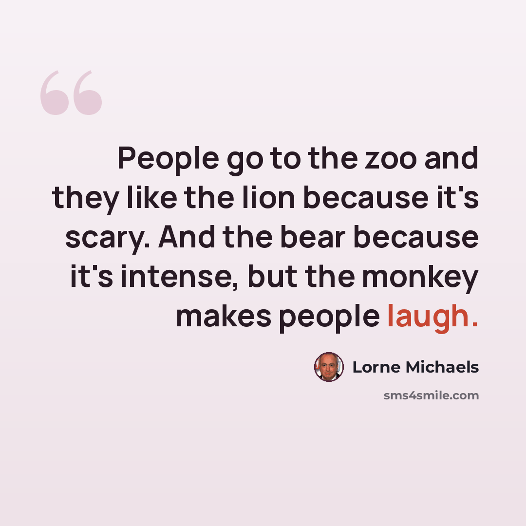 “People go to the zoo and they like the lion because it's scary. And the bear because it's intense, but the monkey makes people laugh.” quote by Lorne Michaels
