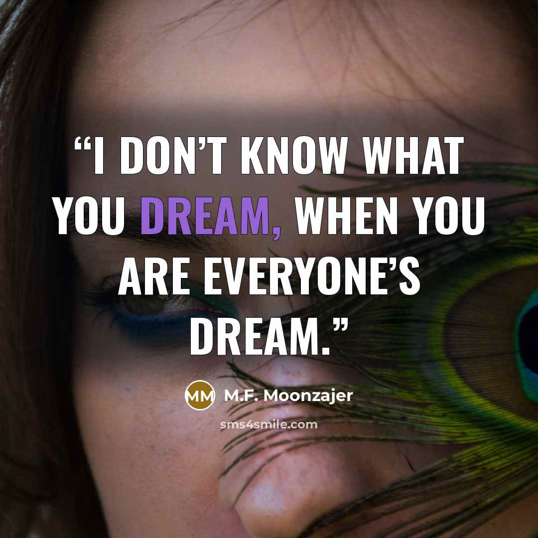 “I don’t know what you dream, when you are everyone’s dream.” quote by M.F. Moonzajer