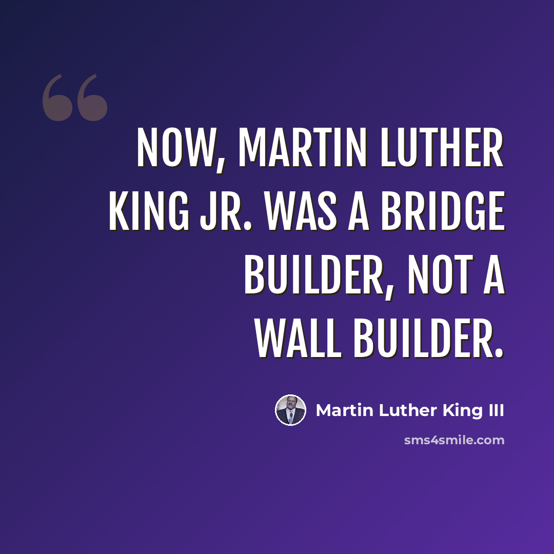 “Now, Martin Luther King Jr. was a bridge builder, not a wall builder.” quote by Martin Luther King III